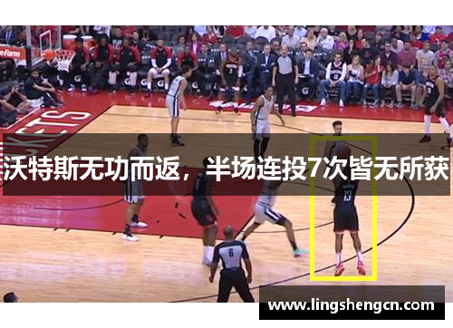 沃特斯无功而返，半场连投7次皆无所获